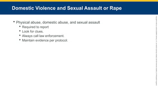 Copyright
©
2023
by
Jones
&
Bartlett
Learning,
LLC,
an
Ascend
Learning
Company
and
the
American
Academy
of
Orthopaedic
Surgeons.
Domestic Violence and Sexual Assault or Rape
 Physical abuse, domestic abuse, and sexual assault
 Required to report
 Look for clues.
 Always call law enforcement.
 Maintain evidence per protocol.
 