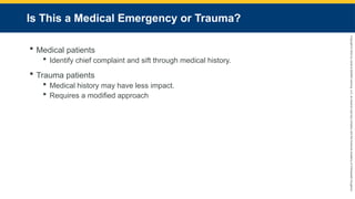 Copyright
©
2023
by
Jones
&
Bartlett
Learning,
LLC,
an
Ascend
Learning
Company
and
the
American
Academy
of
Orthopaedic
Surgeons.
Is This a Medical Emergency or Trauma?
 Medical patients
 Identify chief complaint and sift through medical history.
 Trauma patients
 Medical history may have less impact.
 Requires a modified approach
 