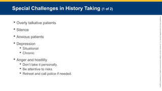 Copyright
©
2023
by
Jones
&
Bartlett
Learning,
LLC,
an
Ascend
Learning
Company
and
the
American
Academy
of
Orthopaedic
Surgeons.
Special Challenges in History Taking (1 of 2)
 Overly talkative patients
 Silence
 Anxious patients
 Depression
 Situational
 Chronic
 Anger and hostility
 Don’t take it personally.
 Be attentive to risks.
 Retreat and call police if needed.
 