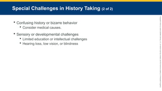 Copyright
©
2023
by
Jones
&
Bartlett
Learning,
LLC,
an
Ascend
Learning
Company
and
the
American
Academy
of
Orthopaedic
Surgeons.
Special Challenges in History Taking (2 of 2)
 Confusing history or bizarre behavior
 Consider medical causes.
 Sensory or developmental challenges
 Limited education or intellectual challenges
 Hearing loss, low vision, or blindness
 