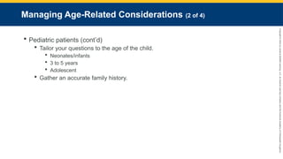 Copyright
©
2023
by
Jones
&
Bartlett
Learning,
LLC,
an
Ascend
Learning
Company
and
the
American
Academy
of
Orthopaedic
Surgeons.
Managing Age-Related Considerations (2 of 4)
 Pediatric patients (cont’d)
 Tailor your questions to the age of the child.
 Neonates/infants
 3 to 5 years
 Adolescent
 Gather an accurate family history.
 