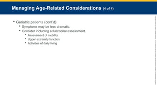 Copyright
©
2023
by
Jones
&
Bartlett
Learning,
LLC,
an
Ascend
Learning
Company
and
the
American
Academy
of
Orthopaedic
Surgeons.
Managing Age-Related Considerations (4 of 4)
 Geriatric patients (cont’d)
 Symptoms may be less dramatic.
 Consider including a functional assessment.
 Assessment of mobility
 Upper extremity function
 Activities of daily living
 