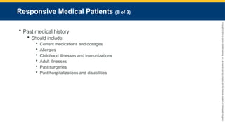 Copyright
©
2023
by
Jones
&
Bartlett
Learning,
LLC,
an
Ascend
Learning
Company
and
the
American
Academy
of
Orthopaedic
Surgeons.
Responsive Medical Patients (8 of 9)
 Past medical history
 Should include:
 Current medications and dosages
 Allergies
 Childhood illnesses and immunizations
 Adult illnesses
 Past surgeries
 Past hospitalizations and disabilities
 