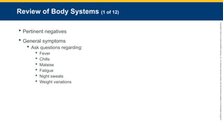 Copyright
©
2023
by
Jones
&
Bartlett
Learning,
LLC,
an
Ascend
Learning
Company
and
the
American
Academy
of
Orthopaedic
Surgeons.
Review of Body Systems (1 of 12)
 Pertinent negatives
 General symptoms
 Ask questions regarding:
 Fever
 Chills
 Malaise
 Fatigue
 Night sweats
 Weight variations
 