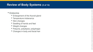 Copyright
©
2023
by
Jones
&
Bartlett
Learning,
LLC,
an
Ascend
Learning
Company
and
the
American
Academy
of
Orthopaedic
Surgeons.
Review of Body Systems (5 of 12)
 Endocrine
 Enlargement of the thyroid gland
 Temperature intolerance
 Skin changes
 Swelling of hands and feet
 Weight changes
 Polyuria, polydipsia, polyphagia
 Changes in body and facial hair
 