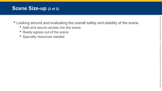 Copyright
©
2023
by
Jones
&
Bartlett
Learning,
LLC,
an
Ascend
Learning
Company
and
the
American
Academy
of
Orthopaedic
Surgeons.
Scene Size-up (2 of 2)
 Looking around and evaluating the overall safety and stability of the scene
 Safe and secure access into the scene
 Ready egress out of the scene
 Specialty resources needed
 