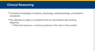 Copyright
©
2023
by
Jones
&
Bartlett
Learning,
LLC,
an
Ascend
Learning
Company
and
the
American
Academy
of
Orthopaedic
Surgeons.
Clinical Reasoning
 Combines knowledge of anatomy, physiology, pathophysiology, and patient’s
complaints
 Pay attention to signs or symptoms that are inconsistent with working
diagnosis.
 Differential diagnosis—a working hypothesis of the nature of the problem
 