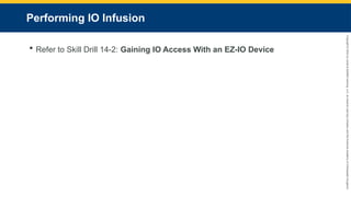 Copyright
©
2023
by
Jones
&
Bartlett
Learning,
LLC,
an
Ascend
Learning
Company
and
the
American
Academy
of
Orthopaedic
Surgeons.
Performing IO Infusion
 Refer to Skill Drill 14-2: Gaining IO Access With an EZ-IO Device
 