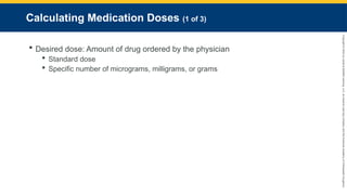 Copyright
©
2023
by
Jones
&
Bartlett
Learning,
LLC,
an
Ascend
Learning
Company
and
the
American
Academy
of
Orthopaedic
Surgeons.
Calculating Medication Doses (1 of 3)
 Desired dose: Amount of drug ordered by the physician
 Standard dose
 Specific number of micrograms, milligrams, or grams
 