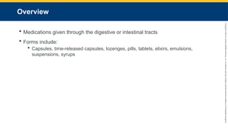Copyright
©
2023
by
Jones
&
Bartlett
Learning,
LLC,
an
Ascend
Learning
Company
and
the
American
Academy
of
Orthopaedic
Surgeons.
Overview
 Medications given through the digestive or intestinal tracts
 Forms include:
 Capsules, time-released capsules, lozenges, pills, tablets, elixirs, emulsions,
suspensions, syrups
 