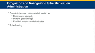 Copyright
©
2023
by
Jones
&
Bartlett
Learning,
LLC,
an
Ascend
Learning
Company
and
the
American
Academy
of
Orthopaedic
Surgeons.
Orogastric and Nasogastric Tube Medication
Administration
 Gastric tubes are occasionally inserted to:
 Decompress stomach
 Perform gastric lavage
 Establish a route for administration
 Tube feeding
 