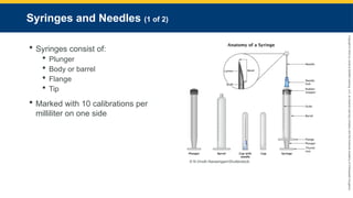 Copyright
©
2023
by
Jones
&
Bartlett
Learning,
LLC,
an
Ascend
Learning
Company
and
the
American
Academy
of
Orthopaedic
Surgeons.
Syringes and Needles (1 of 2)
 Syringes consist of:
 Plunger
 Body or barrel
 Flange
 Tip
 Marked with 10 calibrations per
milliliter on one side
© N.Vinoth Narasingam/Shutterstock.
 