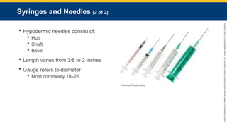 Copyright
©
2023
by
Jones
&
Bartlett
Learning,
LLC,
an
Ascend
Learning
Company
and
the
American
Academy
of
Orthopaedic
Surgeons.
Syringes and Needles (2 of 2)
 Hypodermic needles consist of:
 Hub
 Shaft
 Bevel
 Length varies from 3/8 to 2 inches
 Gauge refers to diameter
 Most commonly 18–26
© anmbph/Shutterstock.
 