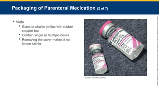 Copyright
©
2023
by
Jones
&
Bartlett
Learning,
LLC,
an
Ascend
Learning
Company
and
the
American
Academy
of
Orthopaedic
Surgeons.
Packaging of Parenteral Medication (2 of 7)
 Vials
 Glass or plastic bottles with rubber
stopper top
 Contain single or multiple doses
 Removing the cover makes it no
longer sterile.
© Jones & Bartlett Learning.
 