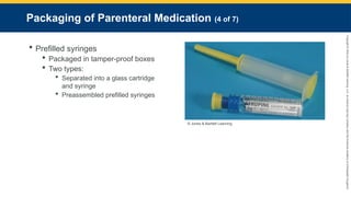 Copyright
©
2023
by
Jones
&
Bartlett
Learning,
LLC,
an
Ascend
Learning
Company
and
the
American
Academy
of
Orthopaedic
Surgeons.
Packaging of Parenteral Medication (4 of 7)
 Prefilled syringes
 Packaged in tamper-proof boxes
 Two types:
 Separated into a glass cartridge
and syringe
 Preassembled prefilled syringes
© Jones & Bartlett Learning.
 