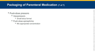 Copyright
©
2023
by
Jones
&
Bartlett
Learning,
LLC,
an
Ascend
Learning
Company
and
the
American
Academy
of
Orthopaedic
Surgeons.
Packaging of Parenteral Medication (7 of 7)
 Push-dose pressors
 Vasopressors
 Small bolus format
 Push-dose epinephrine
 Mix appropriate concentration
 