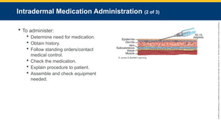 Copyright
©
2023
by
Jones
&
Bartlett
Learning,
LLC,
an
Ascend
Learning
Company
and
the
American
Academy
of
Orthopaedic
Surgeons.
Intradermal Medication Administration (2 of 3)
 To administer:
 Determine need for medication.
 Obtain history.
 Follow standing orders/contact
medical control.
 Check the medication.
 Explain procedure to patient.
 Assemble and check equipment
needed.
© Jones & Bartlett Learning.
 