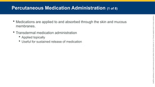 Copyright
©
2023
by
Jones
&
Bartlett
Learning,
LLC,
an
Ascend
Learning
Company
and
the
American
Academy
of
Orthopaedic
Surgeons.
Percutaneous Medication Administration (1 of 8)
 Medications are applied to and absorbed through the skin and mucous
membranes.
 Transdermal medication administration
 Applied topically
 Useful for sustained release of medication
 