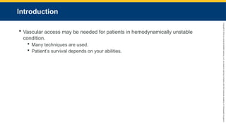 Copyright
©
2023
by
Jones
&
Bartlett
Learning,
LLC,
an
Ascend
Learning
Company
and
the
American
Academy
of
Orthopaedic
Surgeons.
Introduction
 Vascular access may be needed for patients in hemodynamically unstable
condition.
 Many techniques are used.
 Patient’s survival depends on your abilities.
 