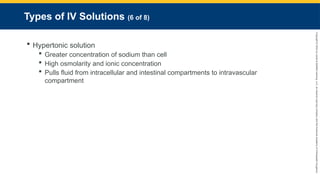 Copyright
©
2023
by
Jones
&
Bartlett
Learning,
LLC,
an
Ascend
Learning
Company
and
the
American
Academy
of
Orthopaedic
Surgeons.
Types of IV Solutions (6 of 8)
 Hypertonic solution
 Greater concentration of sodium than cell
 High osmolarity and ionic concentration
 Pulls fluid from intracellular and intestinal compartments to intravascular
compartment
 
