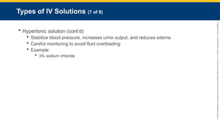 Copyright
©
2023
by
Jones
&
Bartlett
Learning,
LLC,
an
Ascend
Learning
Company
and
the
American
Academy
of
Orthopaedic
Surgeons.
Types of IV Solutions (7 of 8)
 Hypertonic solution (cont’d)
 Stabilize blood pressure, increases urine output, and reduces edema
 Careful monitoring to avoid fluid overloading
 Example:
 3% sodium chloride
 