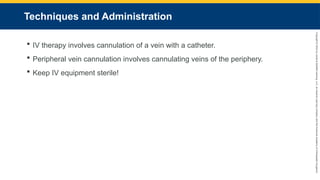 Copyright
©
2023
by
Jones
&
Bartlett
Learning,
LLC,
an
Ascend
Learning
Company
and
the
American
Academy
of
Orthopaedic
Surgeons.
Techniques and Administration
 IV therapy involves cannulation of a vein with a catheter.
 Peripheral vein cannulation involves cannulating veins of the periphery.
 Keep IV equipment sterile!
 