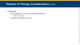 Copyright
©
2023
by
Jones
&
Bartlett
Learning,
LLC,
an
Ascend
Learning
Company
and
the
American
Academy
of
Orthopaedic
Surgeons.
Pediatric IV Therapy Considerations (1 of 2)
 Catheters
 Best gauges for over-the-needle catheters are:
 20, 22, 24, 26
 Butterfly catheters are ideal.
 