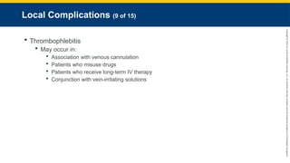 Copyright
©
2023
by
Jones
&
Bartlett
Learning,
LLC,
an
Ascend
Learning
Company
and
the
American
Academy
of
Orthopaedic
Surgeons.
Local Complications (9 of 15)
 Thrombophlebitis
 May occur in:
 Association with venous cannulation
 Patients who misuse drugs
 Patients who receive long-term IV therapy
 Conjunction with vein-irritating solutions
 