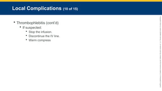 Copyright
©
2023
by
Jones
&
Bartlett
Learning,
LLC,
an
Ascend
Learning
Company
and
the
American
Academy
of
Orthopaedic
Surgeons.
Local Complications (10 of 15)
 Thrombophlebitis (cont’d)
 If suspected:
 Stop the infusion.
 Discontinue the IV line.
 Warm compress
 