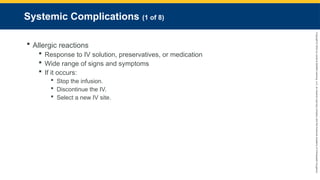 Copyright
©
2023
by
Jones
&
Bartlett
Learning,
LLC,
an
Ascend
Learning
Company
and
the
American
Academy
of
Orthopaedic
Surgeons.
Systemic Complications (1 of 8)
 Allergic reactions
 Response to IV solution, preservatives, or medication
 Wide range of signs and symptoms
 If it occurs:
 Stop the infusion.
 Discontinue the IV.
 Select a new IV site.
 