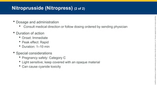 Copyright
©
2023
by
Jones
&
Bartlett
Learning,
LLC,
an
Ascend
Learning
Company
and
the
American
Academy
of
Orthopaedic
Surgeons.
Nitroprusside (Nitropress) (2 of 2)
 Dosage and administration
 Consult medical direction or follow dosing ordered by sending physician
 Duration of action
 Onset: Immediate
 Peak effect: Rapid
 Duration: 1–10 min
 Special considerations
 Pregnancy safety: Category C
 Light sensitive; keep covered with an opaque material
 Can cause cyanide toxicity
 