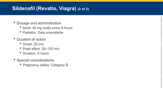 Copyright
©
2023
by
Jones
&
Bartlett
Learning,
LLC,
an
Ascend
Learning
Company
and
the
American
Academy
of
Orthopaedic
Surgeons.
Sildenafil (Revatio, Viagra) (2 of 2)
 Dosage and administration
 Adult: 50 mg orally every 8 hours
 Pediatric: Data unavailable
 Duration of action
 Onset: 20 min
 Peak effect: 30–120 min
 Duration: 4 hours
 Special considerations
 Pregnancy safety: Category B
 