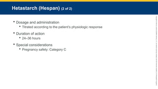 Copyright
©
2023
by
Jones
&
Bartlett
Learning,
LLC,
an
Ascend
Learning
Company
and
the
American
Academy
of
Orthopaedic
Surgeons.
Hetastarch (Hespan) (2 of 2)
 Dosage and administration
 Titrated according to the patient’s physiologic response
 Duration of action
 24–36 hours
 Special considerations
 Pregnancy safety: Category C
 