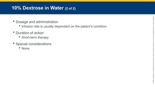 Copyright
©
2023
by
Jones
&
Bartlett
Learning,
LLC,
an
Ascend
Learning
Company
and
the
American
Academy
of
Orthopaedic
Surgeons.
10% Dextrose in Water (2 of 2)
 Dosage and administration
 Infusion rate is usually dependent on the patient’s condition
 Duration of action
 Short-term therapy
 Special considerations
 None
 