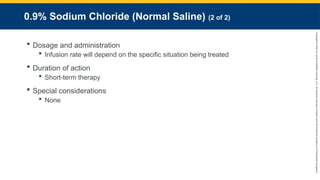 Copyright
©
2023
by
Jones
&
Bartlett
Learning,
LLC,
an
Ascend
Learning
Company
and
the
American
Academy
of
Orthopaedic
Surgeons.
0.9% Sodium Chloride (Normal Saline) (2 of 2)
 Dosage and administration
 Infusion rate will depend on the specific situation being treated
 Duration of action
 Short-term therapy
 Special considerations
 None
 