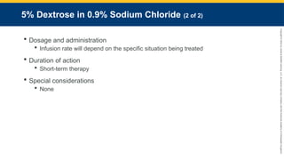 Copyright
©
2023
by
Jones
&
Bartlett
Learning,
LLC,
an
Ascend
Learning
Company
and
the
American
Academy
of
Orthopaedic
Surgeons.
5% Dextrose in 0.9% Sodium Chloride (2 of 2)
 Dosage and administration
 Infusion rate will depend on the specific situation being treated
 Duration of action
 Short-term therapy
 Special considerations
 None
 