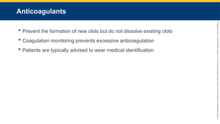Copyright
©
2023
by
Jones
&
Bartlett
Learning,
LLC,
an
Ascend
Learning
Company
and
the
American
Academy
of
Orthopaedic
Surgeons.
Anticoagulants
 Prevent the formation of new clots but do not dissolve existing clots
 Coagulation monitoring prevents excessive anticoagulation
 Patients are typically advised to wear medical identification
 