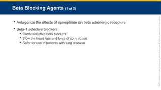 Copyright
©
2023
by
Jones
&
Bartlett
Learning,
LLC,
an
Ascend
Learning
Company
and
the
American
Academy
of
Orthopaedic
Surgeons.
Beta Blocking Agents (1 of 2)
 Antagonize the effects of epinephrine on beta adrenergic receptors
 Beta-1 selective blockers
 Cardioselective beta blockers
 Slow the heart rate and force of contraction
 Safer for use in patients with lung disease
 
