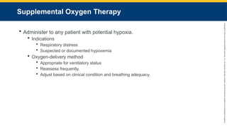 Copyright
©
2023
by
Jones
&
Bartlett
Learning,
LLC,
an
Ascend
Learning
Company
and
the
American
Academy
of
Orthopaedic
Surgeons.
Supplemental Oxygen Therapy
 Administer to any patient with potential hypoxia.
 Indications
 Respiratory distress
 Suspected or documented hypoxemia
 Oxygen-delivery method
 Appropriate for ventilatory status
 Reassess frequently.
 Adjust based on clinical condition and breathing adequacy.
 