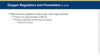Copyright
©
2023
by
Jones
&
Bartlett
Learning,
LLC,
an
Ascend
Learning
Company
and
the
American
Academy
of
Orthopaedic
Surgeons.
Oxygen Regulators and Flowmeters (1 of 2)
 High-pressure regulators deliver gas under high pressure.
 Pressure is approximately 2,000 psi.
 Therapy regulator controls flow to patient.
 Reduces to 50 psi
 