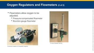Copyright
©
2023
by
Jones
&
Bartlett
Learning,
LLC,
an
Ascend
Learning
Company
and
the
American
Academy
of
Orthopaedic
Surgeons.
Oxygen Regulators and Flowmeters (2 of 2)
 Flowmeters allow oxygen to be
adjusted.
 Pressure-compensated flowmeter
 Bourdon-gauge flowmeter
© Jones & Bartlett Learning.
© American Academy of Orthopaedic Surgeons.
 