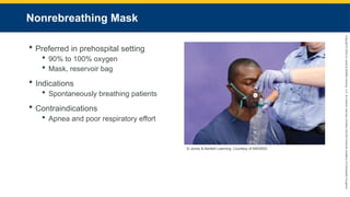 Copyright
©
2023
by
Jones
&
Bartlett
Learning,
LLC,
an
Ascend
Learning
Company
and
the
American
Academy
of
Orthopaedic
Surgeons.
Nonrebreathing Mask
 Preferred in prehospital setting
 90% to 100% oxygen
 Mask, reservoir bag
 Indications
 Spontaneously breathing patients
 Contraindications
 Apnea and poor respiratory effort
© Jones & Bartlett Learning. Courtesy of MIEMSS.
 