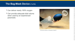 Copyright
©
2023
by
Jones
&
Bartlett
Learning,
LLC,
an
Ascend
Learning
Company
and
the
American
Academy
of
Orthopaedic
Surgeons.
The Bag-Mask Device (1 of 4)
 Can deliver nearly 100% oxygen
 Can provide adequate tidal volume
when used by an experienced
paramedic
© American Academy of Orthopaedic Surgeons.
 