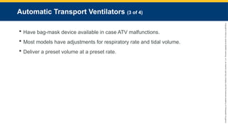 Copyright
©
2023
by
Jones
&
Bartlett
Learning,
LLC,
an
Ascend
Learning
Company
and
the
American
Academy
of
Orthopaedic
Surgeons.
Automatic Transport Ventilators (3 of 4)
 Have bag-mask device available in case ATV malfunctions.
 Most models have adjustments for respiratory rate and tidal volume.
 Deliver a preset volume at a preset rate.
 