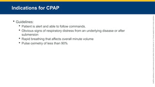 Copyright
©
2023
by
Jones
&
Bartlett
Learning,
LLC,
an
Ascend
Learning
Company
and
the
American
Academy
of
Orthopaedic
Surgeons.
Indications for CPAP
 Guidelines:
 Patient is alert and able to follow commands.
 Obvious signs of respiratory distress from an underlying disease or after
submersion
 Rapid breathing that affects overall minute volume
 Pulse oximetry of less than 90%
 