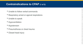 Copyright
©
2023
by
Jones
&
Bartlett
Learning,
LLC,
an
Ascend
Learning
Company
and
the
American
Academy
of
Orthopaedic
Surgeons.
Contraindications to CPAP (1 of 2)
 Unable to follow verbal commands
 Respiratory arrest or agonal respirations
 Unable to speak
 Hypoventilation
 Hypotension
 Pneumothorax or chest trauma
 Closed head injury
 