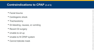 Copyright
©
2023
by
Jones
&
Bartlett
Learning,
LLC,
an
Ascend
Learning
Company
and
the
American
Academy
of
Orthopaedic
Surgeons.
Contraindications to CPAP (2 of 2)
 Facial trauma
 Cardiogenic shock
 Tracheostomy
 GI bleeding, nausea, or vomiting
 Recent GI surgery
 Unable to sit up
 Unable to fit CPAP system
 Cannot tolerate mask
 