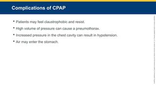 Copyright
©
2023
by
Jones
&
Bartlett
Learning,
LLC,
an
Ascend
Learning
Company
and
the
American
Academy
of
Orthopaedic
Surgeons.
Complications of CPAP
 Patients may feel claustrophobic and resist.
 High volume of pressure can cause a pneumothorax.
 Increased pressure in the chest cavity can result in hypotension.
 Air may enter the stomach.
 