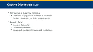 Copyright
©
2023
by
Jones
&
Bartlett
Learning,
LLC,
an
Ascend
Learning
Company
and
the
American
Academy
of
Orthopaedic
Surgeons.
Gastric Distention (2 of 3)
 Harmful for at least two reasons
 Promotes regurgitation, can lead to aspiration
 Pushes diaphragm up, limits lung expansion
 Signs include:
 Increased diameter
 Distended abdomen
 Increased resistance to bag-mask ventilations
 