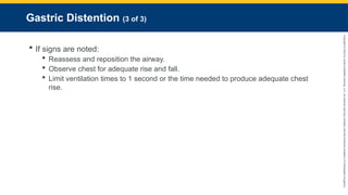 Copyright
©
2023
by
Jones
&
Bartlett
Learning,
LLC,
an
Ascend
Learning
Company
and
the
American
Academy
of
Orthopaedic
Surgeons.
Gastric Distention (3 of 3)
 If signs are noted:
 Reassess and reposition the airway.
 Observe chest for adequate rise and fall.
 Limit ventilation times to 1 second or the time needed to produce adequate chest
rise.
 